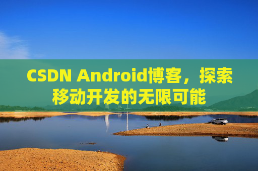 CSDN Android博客，探索移动开发的无限可能